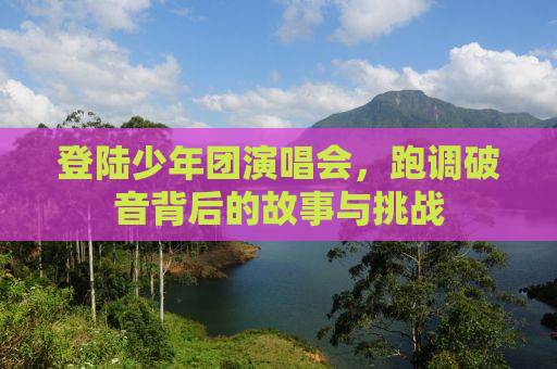 详细阅读:登陆少年团演唱会,跑调破音背后的故事与挑战 登陆少年团演唱会,跑调破音背后的故事与挑战